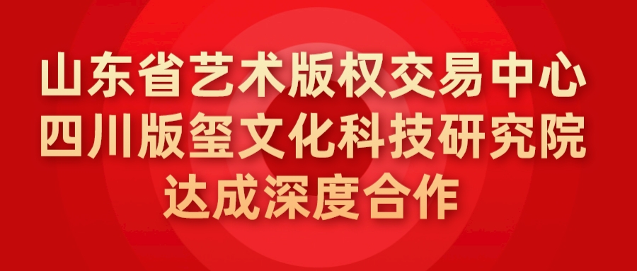 山东省艺术创高体育app官网版安卓下载的版权交易中心与四川版玺文化科技研究院达成深度合作